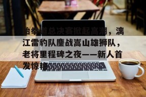 关于跆拳道总决赛掀起高潮，漓江雷豹队鏖战嵩山雄狮队，老将里程碑之夜——新人首发惊艳的信息-九游体育